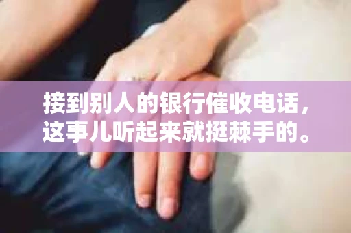 接到别人的银行催收电话，这事儿听起来就挺棘手的。我最近就遇到了这样的事情，所以想和大家聊聊这个话题。首先，你得明白，银行催收电话并不是什么新鲜事儿，但面对这样的电话，我们该如何应对呢？下面，我就从自己的经历出发，和大家分享一下我的看法。