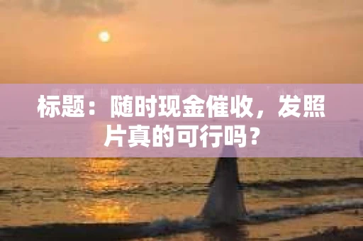 标题：随时现金催收，发照片真的可行吗？