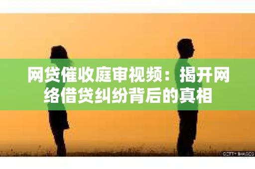 网贷催收庭审视频：揭开网络借贷纠纷背后的真相