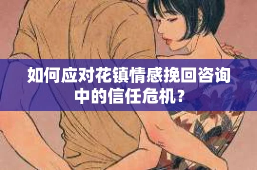 如何应对花镇情感挽回咨询中的信任危机？