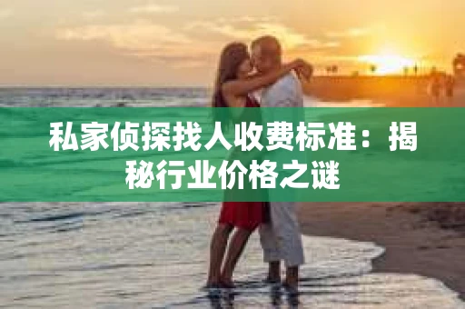 私家侦探找人收费标准：揭秘行业价格之谜