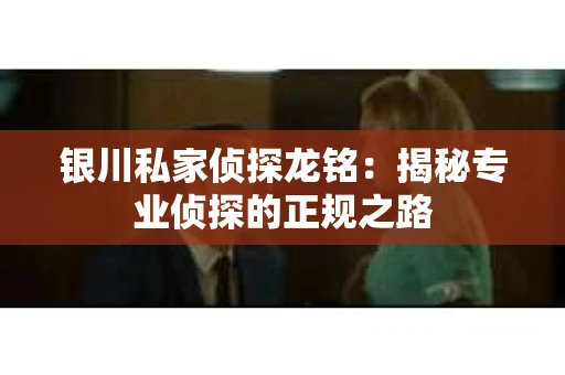 银川私家侦探龙铭：揭秘专业侦探的正规之路