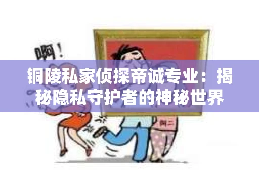 铜陵私家侦探帝诚专业：揭秘隐私守护者的神秘世界