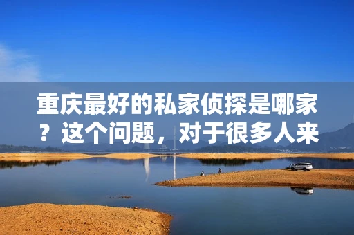重庆最好的私家侦探是哪家？这个问题，对于很多人来说，可能是一个出于无奈的选择。在这个快节奏的社会，有些人可能因为婚姻、家庭、工作等原因，需要寻求私家侦探的帮助。那么，在重庆，哪家私家侦探是众人眼中的佼佼者呢？今天，我就来和大家聊聊这个话题。