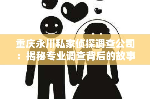 重庆永川私家侦探调查公司：揭秘专业调查背后的故事