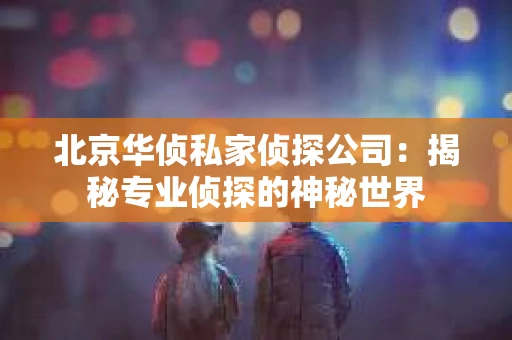 北京华侦私家侦探公司：揭秘专业侦探的神秘世界