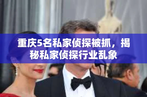 重庆5名私家侦探被抓，揭秘私家侦探行业乱象