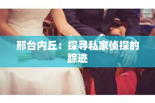 邢台内丘：探寻私家侦探的踪迹