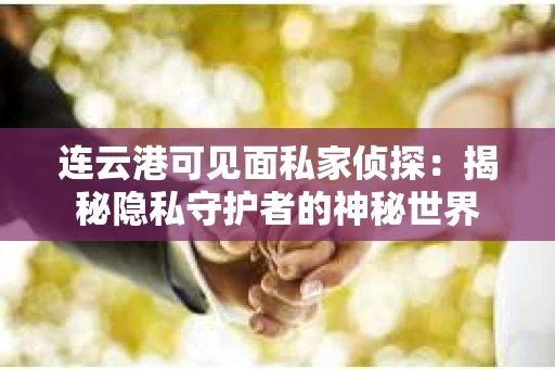 连云港可见面私家侦探：揭秘隐私守护者的神秘世界