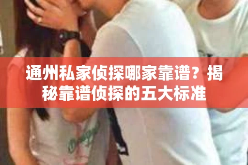 通州私家侦探哪家靠谱？揭秘靠谱侦探的五大标准