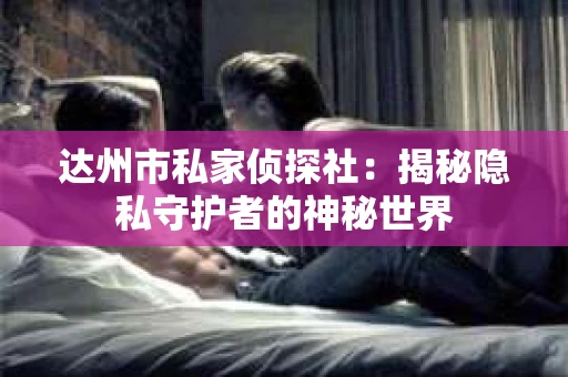 达州市私家侦探社：揭秘隐私守护者的神秘世界