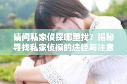 请问私家侦探哪里找？揭秘寻找私家侦探的途径与注意事项