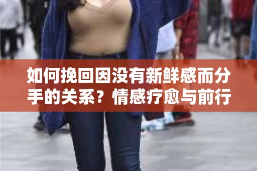 如何挽回因没有新鲜感而分手的关系？情感疗愈与前行计划