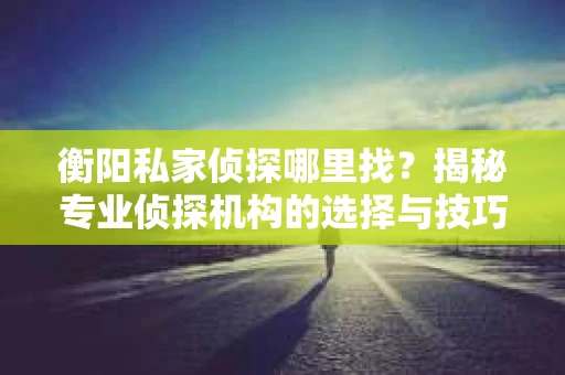 衡阳私家侦探哪里找？揭秘专业侦探机构的选择与技巧