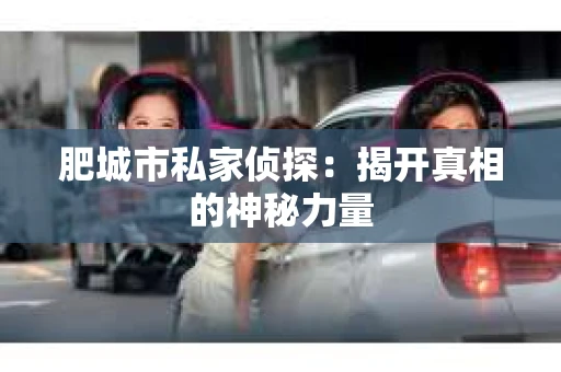 肥城市私家侦探：揭开真相的神秘力量