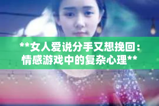 **女人爱说分手又想挽回：情感游戏中的复杂心理**