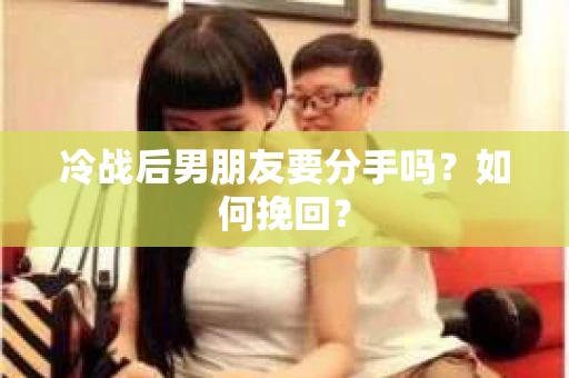 冷战后男朋友要分手吗？如何挽回？