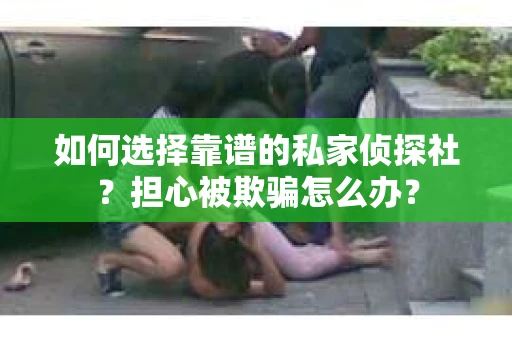 如何选择靠谱的私家侦探社？担心被欺骗怎么办？