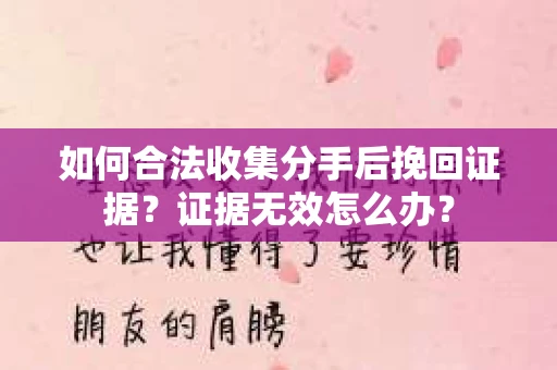 如何合法收集分手后挽回证据？证据无效怎么办？