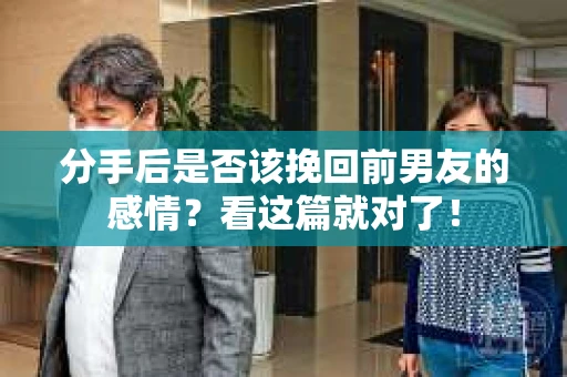 分手后是否该挽回前男友的感情？看这篇就对了！