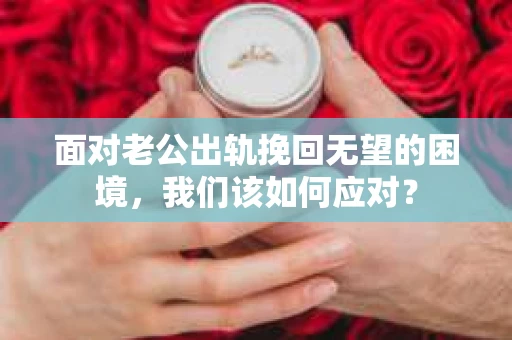 面对老公出轨挽回无望的困境，我们该如何应对？