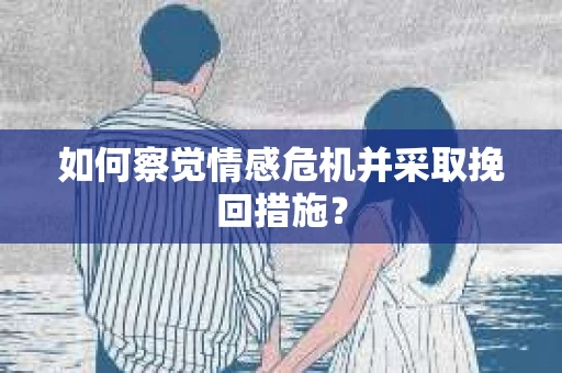 如何察觉情感危机并采取挽回措施? 如何察觉情感危机并采取挽回措施?
