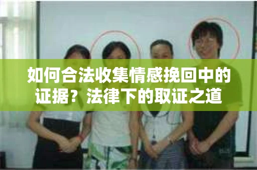 如何合法收集情感挽回中的证据?法律下的取证之道 如何合法收集情感挽回中的证据?法律下的取证之道