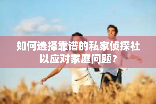 如何选择靠谱的私家侦探社以应对家庭问题？