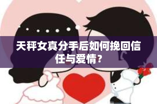 天秤女真分手后如何挽回信任与爱情？