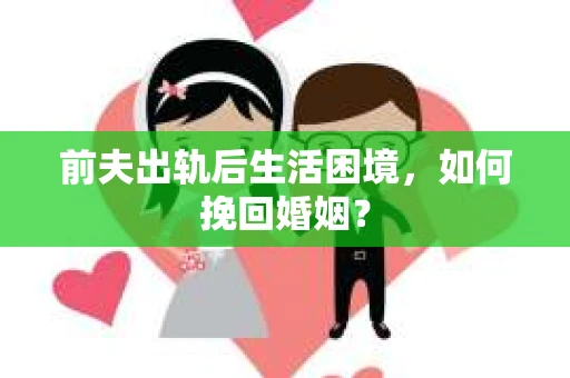 前夫出轨后生活困境,如何挽回婚姻? 前夫出轨后生活困境,如何挽回婚姻?