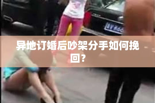 异地订婚后吵架分手如何挽回？