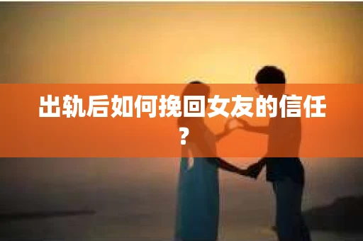 出轨后如何挽回女友的信任？
