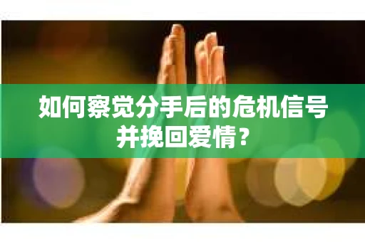 如何察觉分手后的危机信号并挽回爱情？