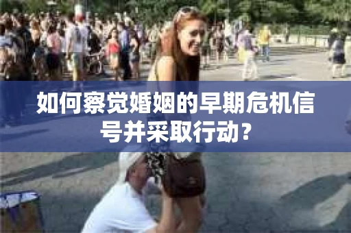 如何察觉婚姻的早期危机信号并采取行动？