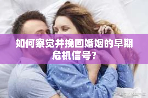 如何察觉并挽回婚姻的早期危机信号？