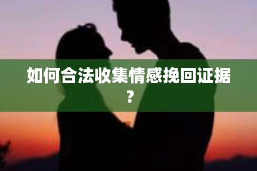 如何合法收集情感挽回证据？