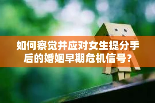 如何察觉并应对女生提分手后的婚姻早期危机信号？