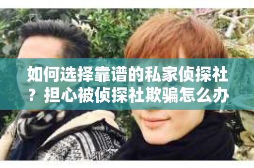 如何选择靠谱的私家侦探社？担心被侦探社欺骗怎么办？
