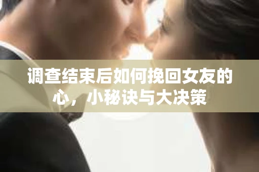 调查结束后如何挽回女友的心，小秘诀与大决策