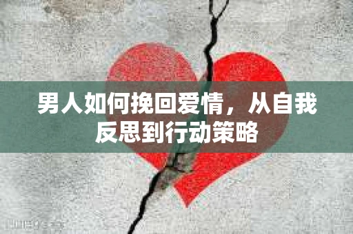 男人如何挽回爱情，从自我反思到行动策略