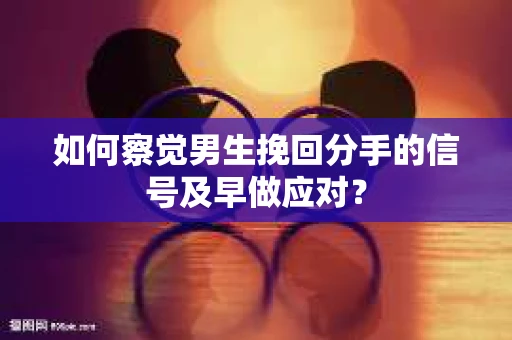如何察觉男生挽回分手的信号及早做应对？
