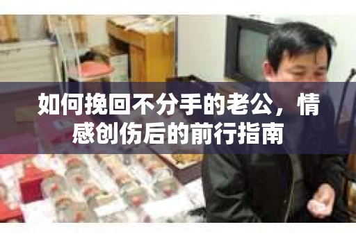 如何挽回不分手的老公，情感创伤后的前行指南