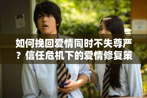 如何挽回爱情同时不失尊严？信任危机下的爱情修复策略