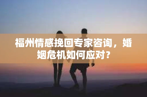 福州情感挽回专家咨询,婚姻危机如何应对? 福州情感挽回专家咨询,婚姻危机如何应对?