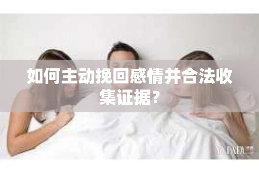 如何主动挽回感情并合法收集证据？