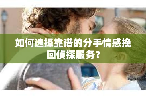 如何选择靠谱的分手情感挽回侦探服务？