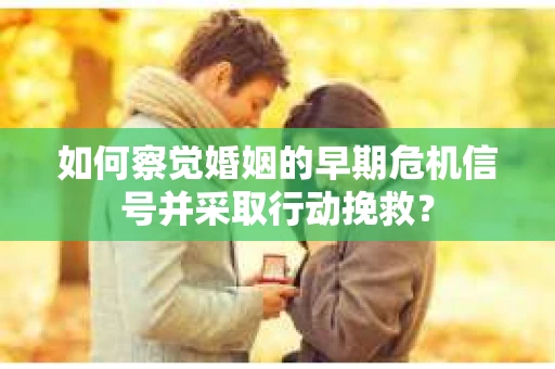 如何察觉婚姻的早期危机信号并采取行动挽救？