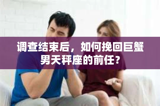 调查结束后，如何挽回巨蟹男天秤座的前任？