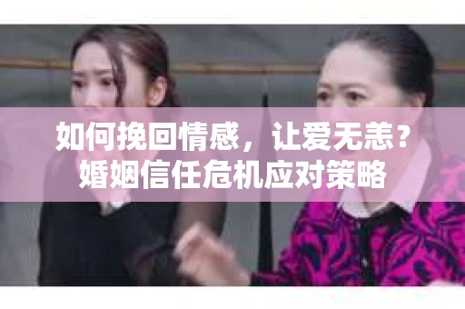 如何挽回情感，让爱无恙？婚姻信任危机应对策略