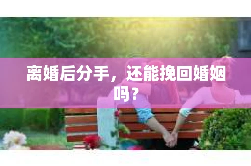 离婚后分手，还能挽回婚姻吗？
